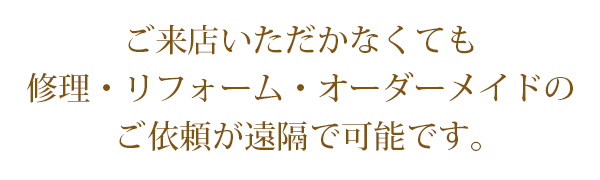 ご来店いただかなくても修理・リフォーム・オーダーメイドのご依頼が遠隔で可能です。
